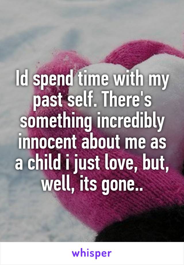 Id spend time with my past self. There's something incredibly innocent about me as a child i just love, but, well, its gone..