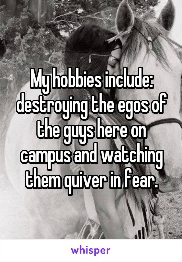 My hobbies include: destroying the egos of the guys here on campus and watching them quiver in fear.