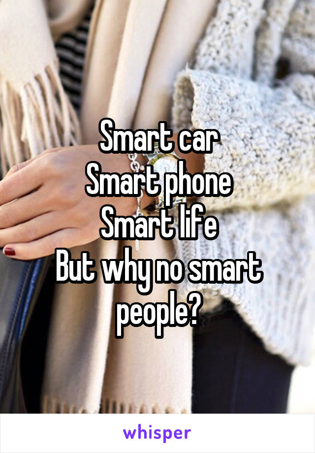 Smart car
Smart phone
Smart life
But why no smart people?