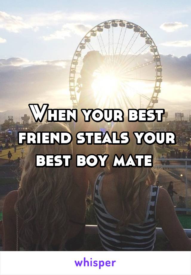 When your best friend steals your best boy mate 