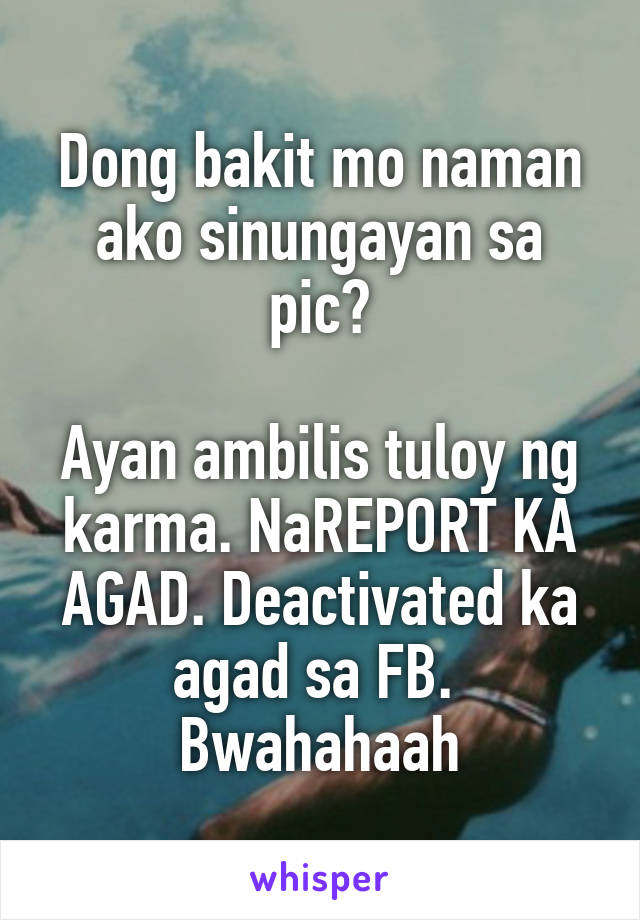 Dong bakit mo naman ako sinungayan sa pic?

Ayan ambilis tuloy ng karma. NaREPORT KA AGAD. Deactivated ka agad sa FB. 
Bwahahaah