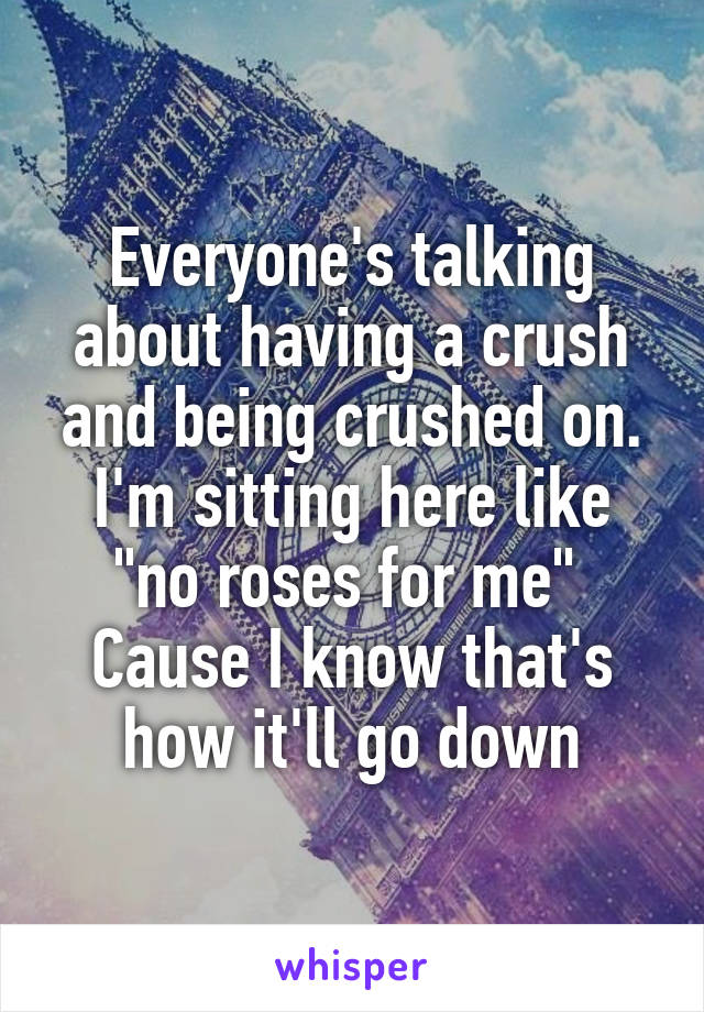 Everyone's talking about having a crush and being crushed on.
I'm sitting here like "no roses for me" 
Cause I know that's how it'll go down