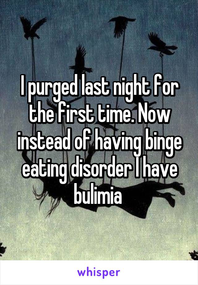 I purged last night for the first time. Now instead of having binge eating disorder I have bulimia 
