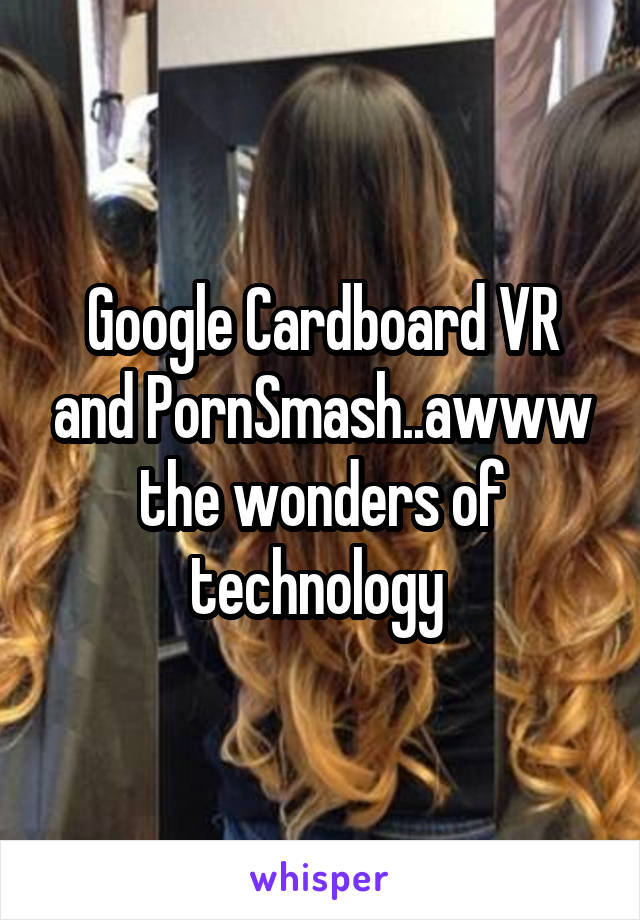 Google Cardboard VR and PornSmash..awww the wonders of technology 