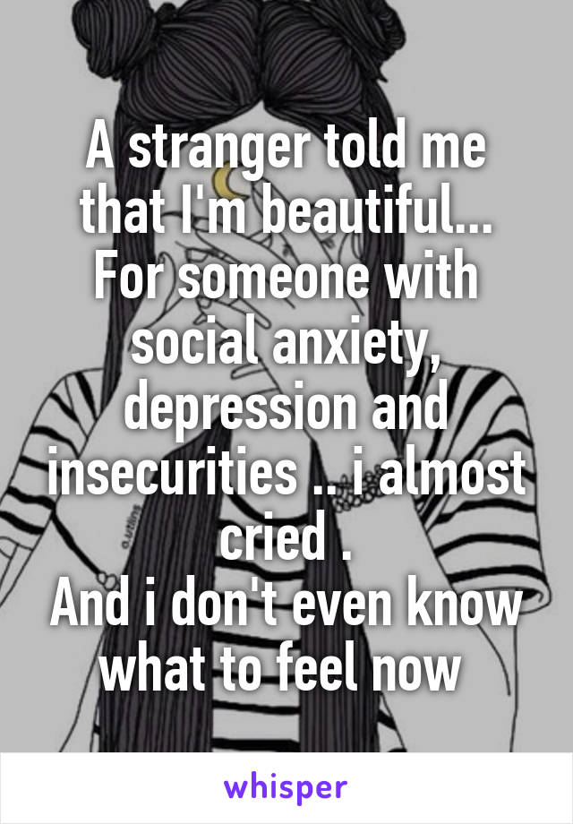 A stranger told me that I'm beautiful...
For someone with social anxiety, depression and insecurities .. i almost cried .
And i don't even know what to feel now 