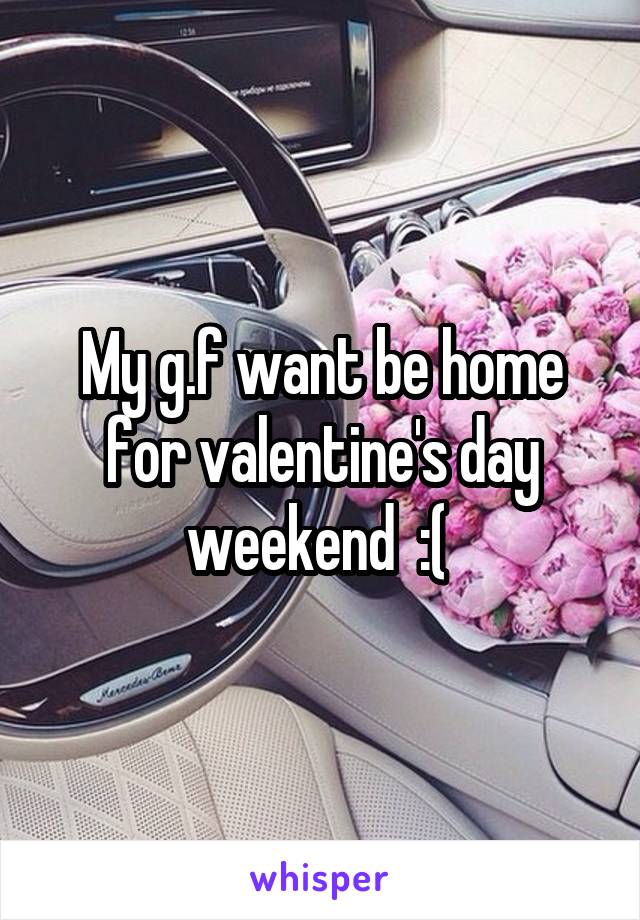 My g.f want be home for valentine's day weekend  :( 