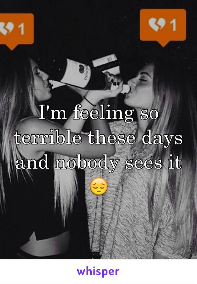 I'm feeling so terrible these days and nobody sees it 😔