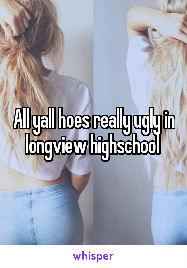 All yall hoes really ugly in longview highschool 