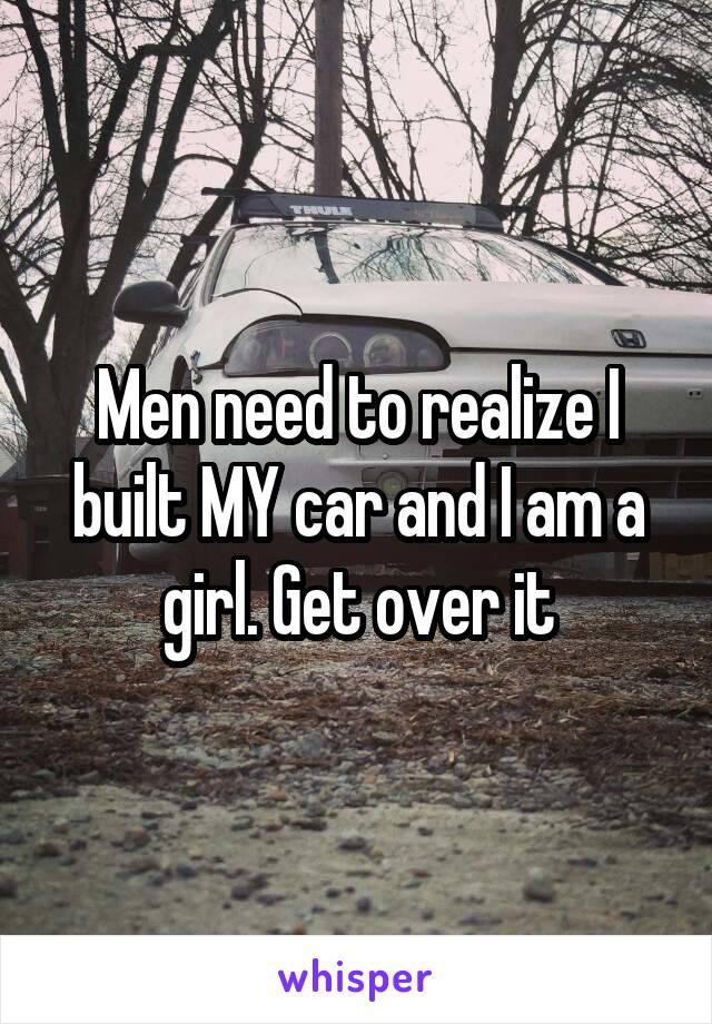 Men need to realize I built MY car and I am a girl. Get over it