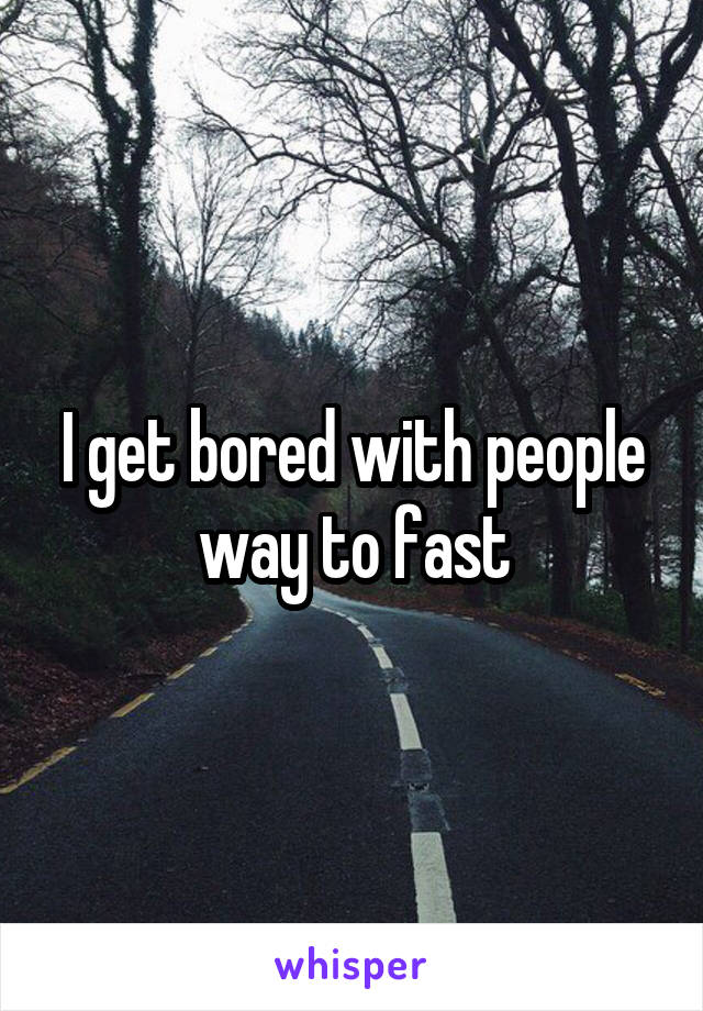 I get bored with people way to fast