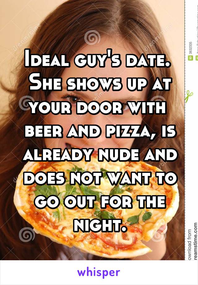 Ideal guy's date.  She shows up at your door with 
beer and pizza, is already nude and does not want to go out for the night.