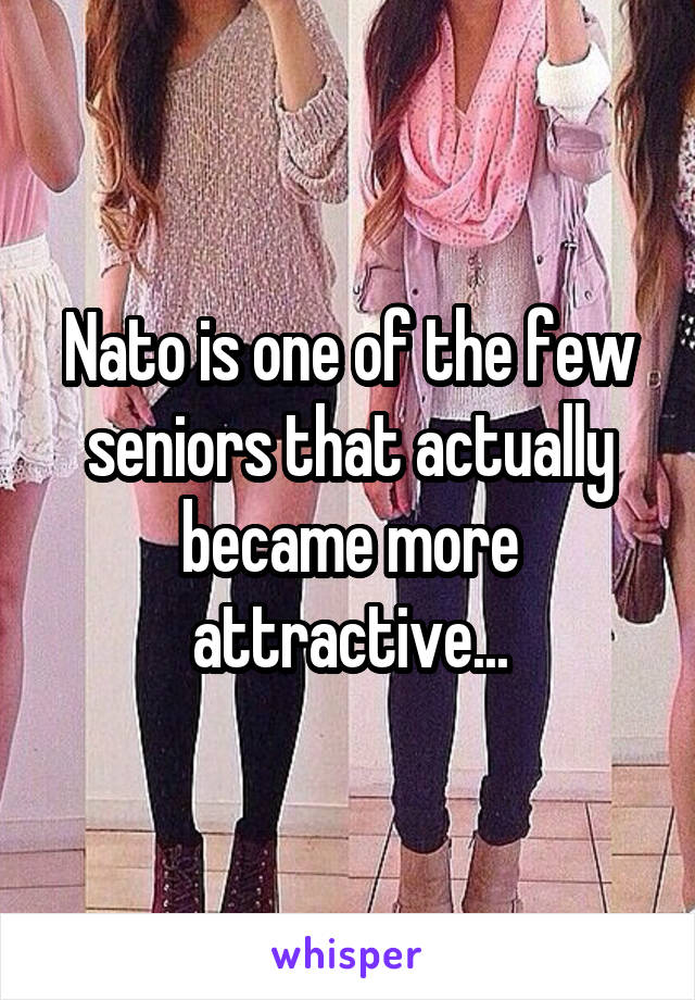 Nato is one of the few seniors that actually became more attractive...