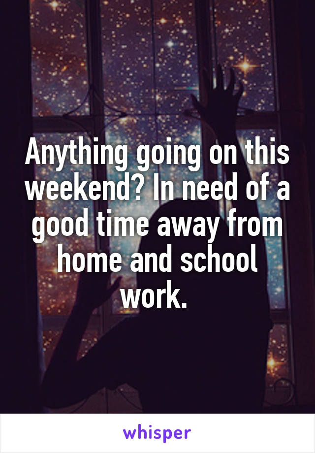 Anything going on this weekend? In need of a good time away from home and school work. 