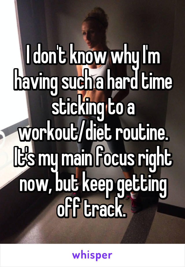 I don't know why I'm having such a hard time sticking to a workout/diet routine. It's my main focus right now, but keep getting off track. 