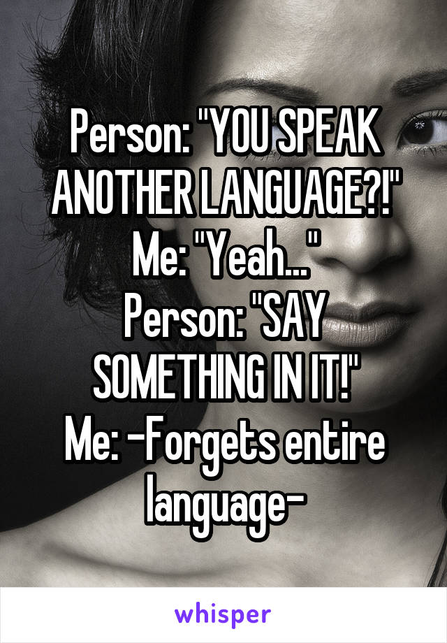 Person: "YOU SPEAK ANOTHER LANGUAGE?!"
Me: "Yeah..."
Person: "SAY SOMETHING IN IT!"
Me: -Forgets entire language-