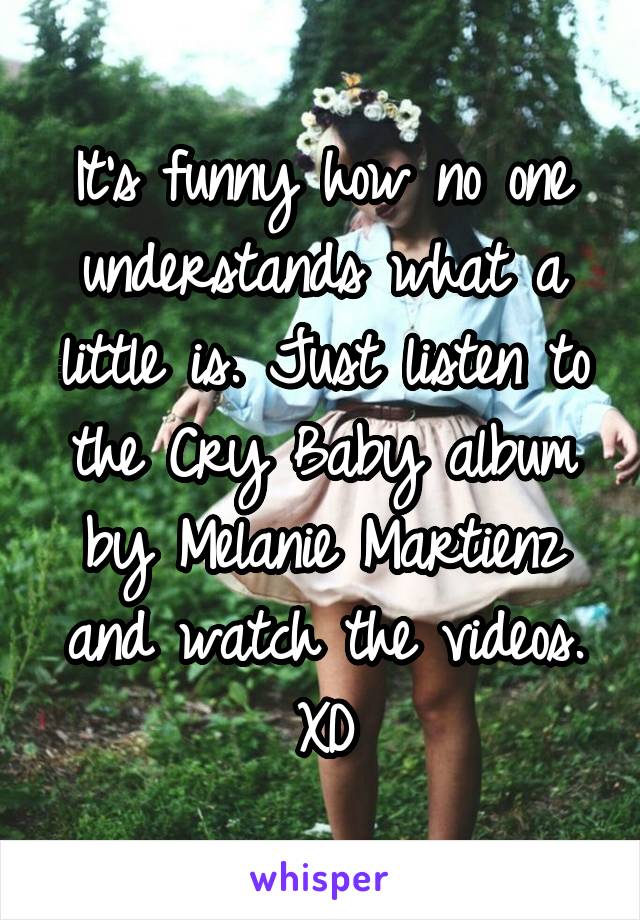 It's funny how no one understands what a little is. Just listen to the Cry Baby album by Melanie Martienz and watch the videos. XD