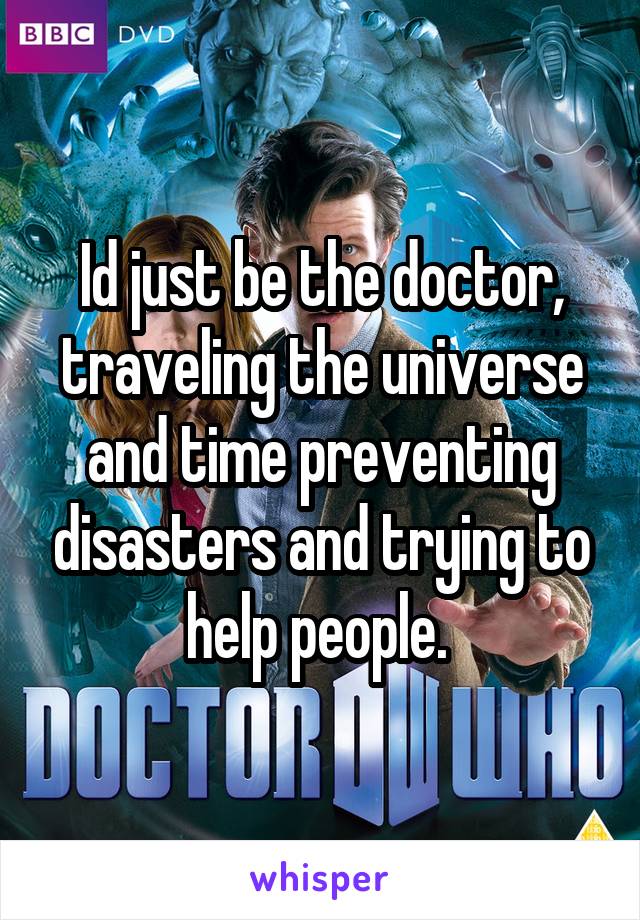 Id just be the doctor, traveling the universe and time preventing disasters and trying to help people. 