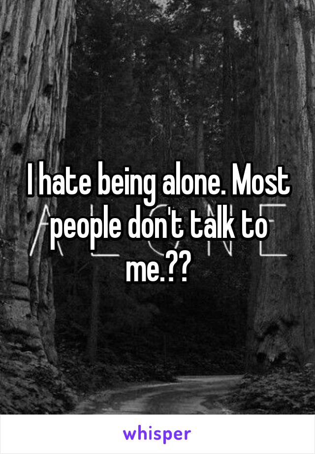 I hate being alone. Most people don't talk to me.😭😭