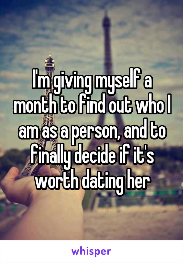 I'm giving myself a month to find out who I am as a person, and to finally decide if it's worth dating her