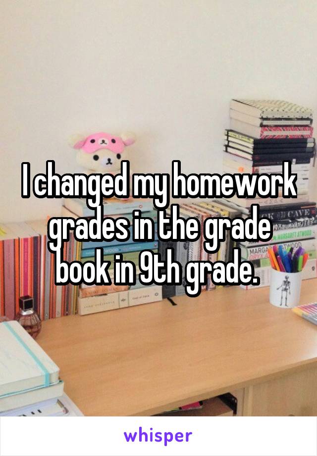 I changed my homework grades in the grade book in 9th grade. 