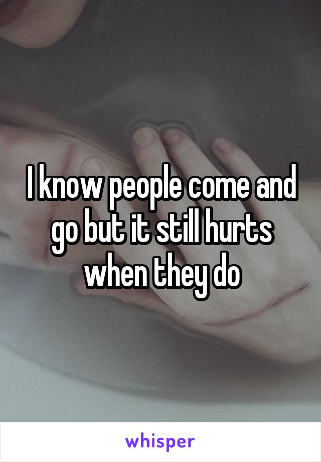 I know people come and go but it still hurts when they do