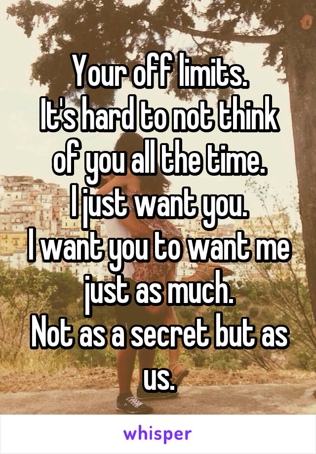 Your off limits.
It's hard to not think of you all the time.
I just want you.
I want you to want me just as much.
Not as a secret but as us.