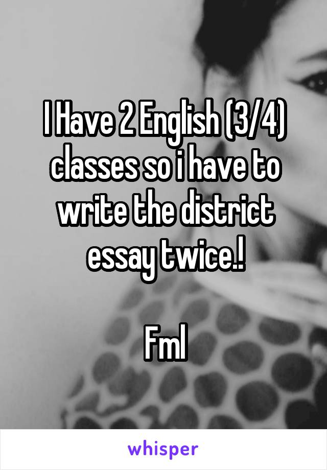 I Have 2 English (3/4) classes so i have to write the district essay twice.!

Fml