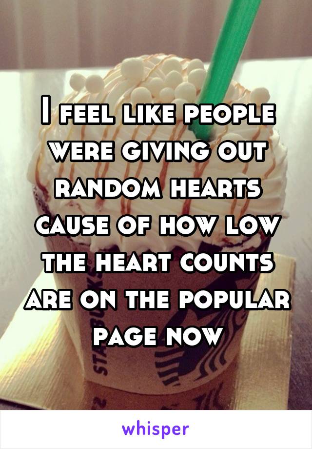 I feel like people were giving out random hearts cause of how low the heart counts are on the popular page now