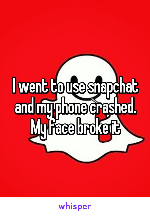 I went to use snapchat and my phone crashed. My face broke it