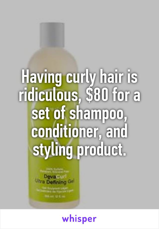 Having curly hair is ridiculous, $80 for a set of shampoo, conditioner, and styling product.