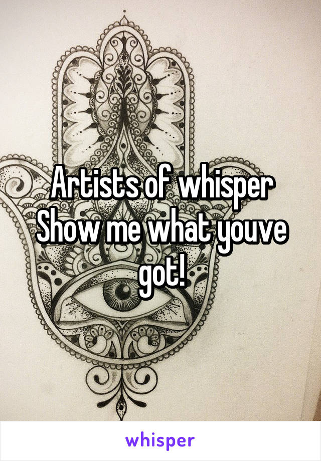 Artists of whisper
Show me what youve got!