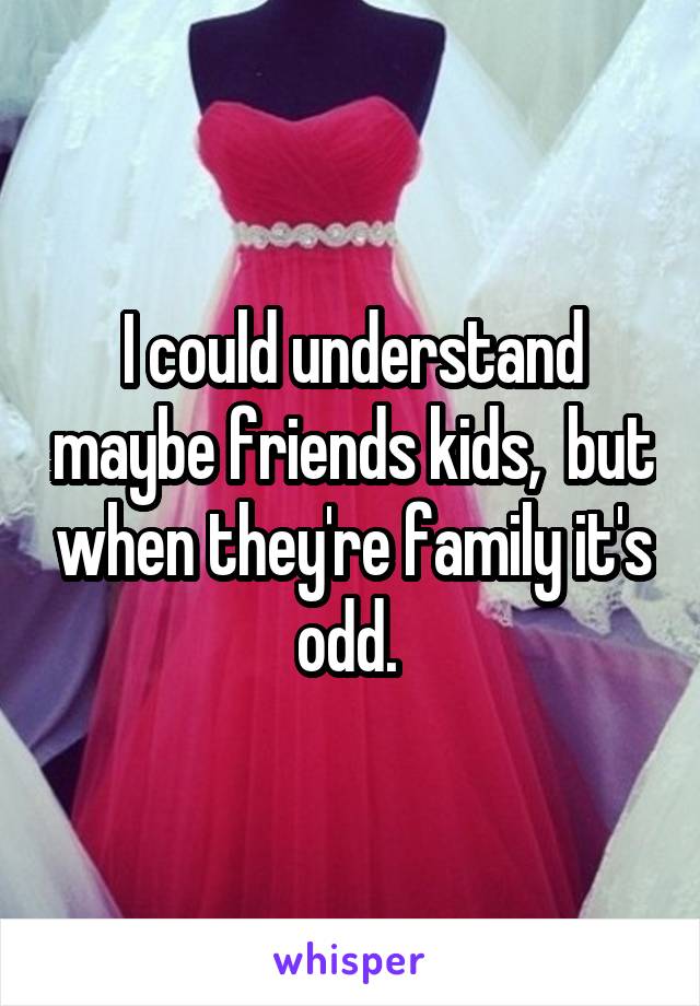 I could understand maybe friends kids,  but when they're family it's odd. 