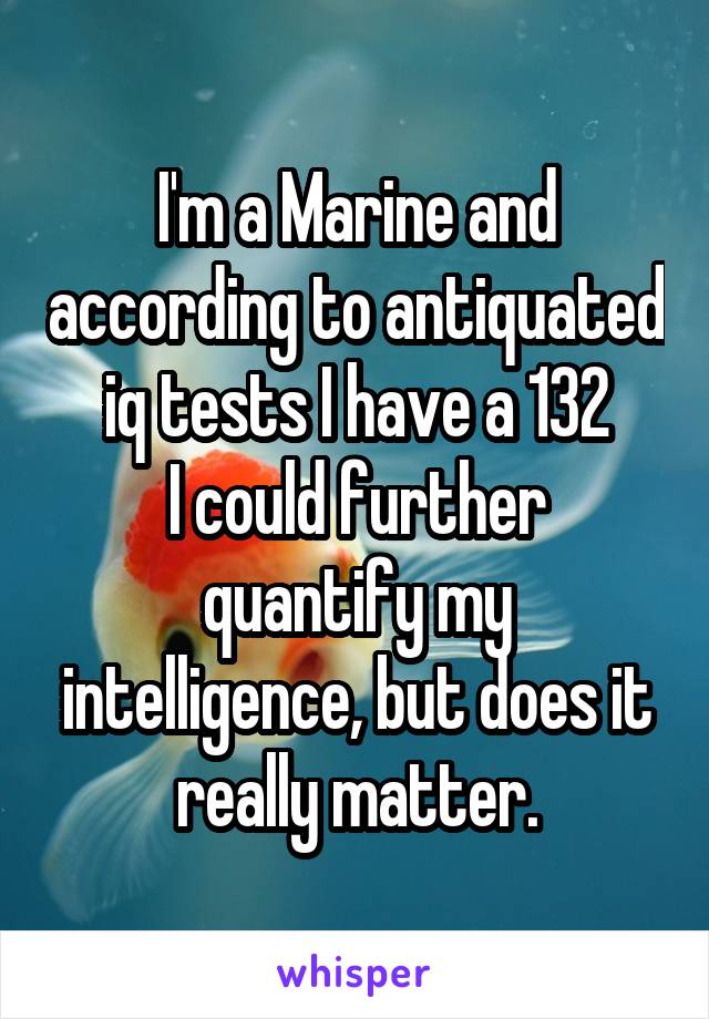 I'm a Marine and according to antiquated iq tests I have a 132
I could further quantify my intelligence, but does it really matter.