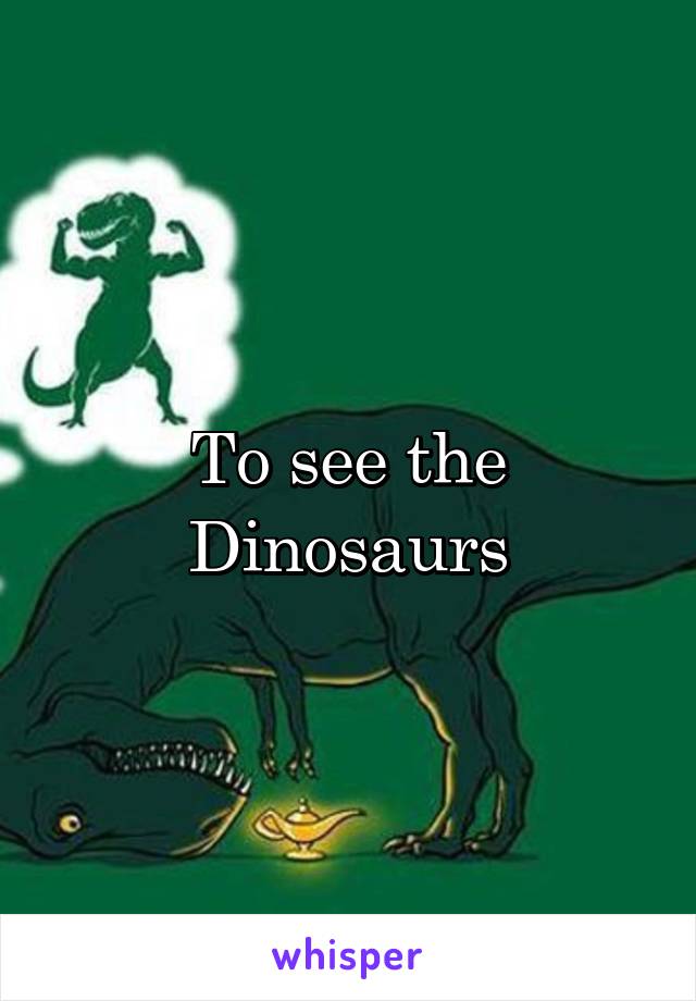 To see the
Dinosaurs