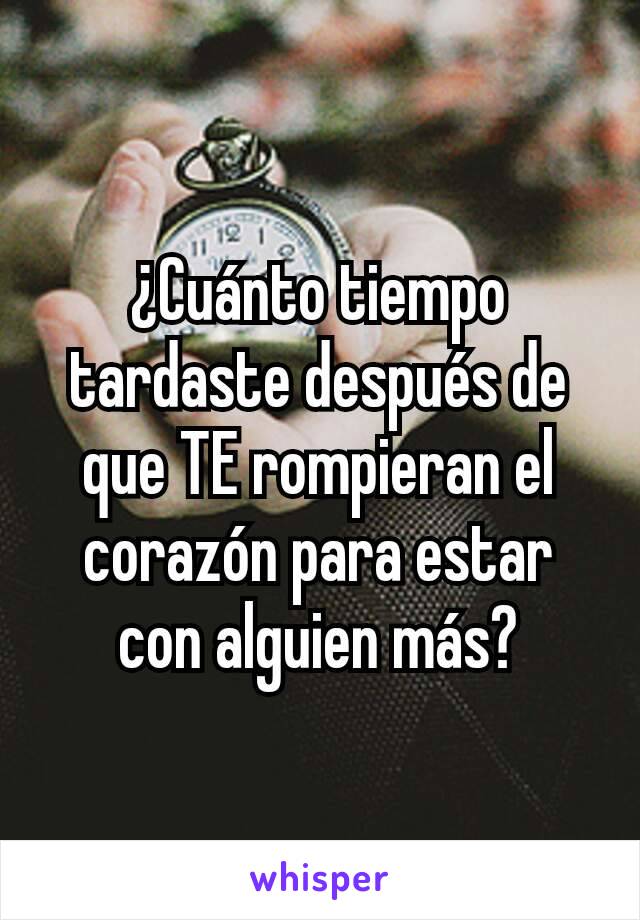 ¿Cuánto tiempo tardaste después de que TE rompieran el corazón para estar con alguien más?