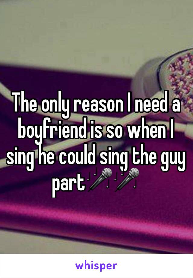 The only reason I need a boyfriend is so when I sing he could sing the guy part🎤🎤