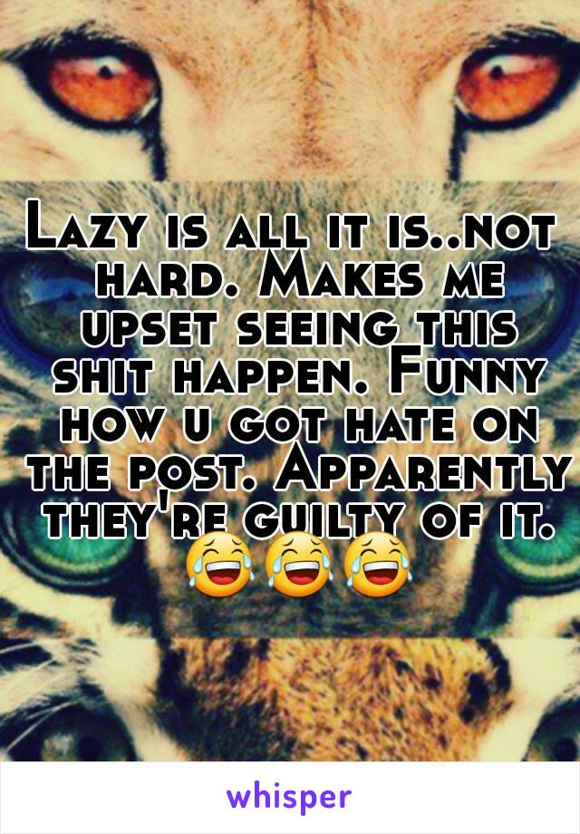 Lazy is all it is..not hard. Makes me upset seeing this shit happen. Funny how u got hate on the post. Apparently they're guilty of it. 😂😂😂