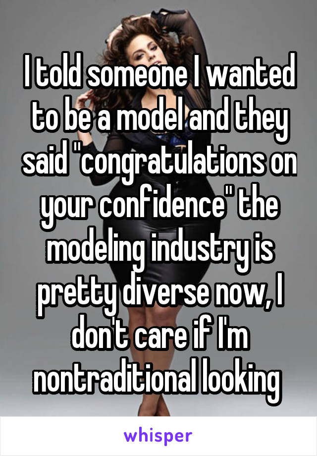 I told someone I wanted to be a model and they said "congratulations on your confidence" the modeling industry is pretty diverse now, I don't care if I'm nontraditional looking 