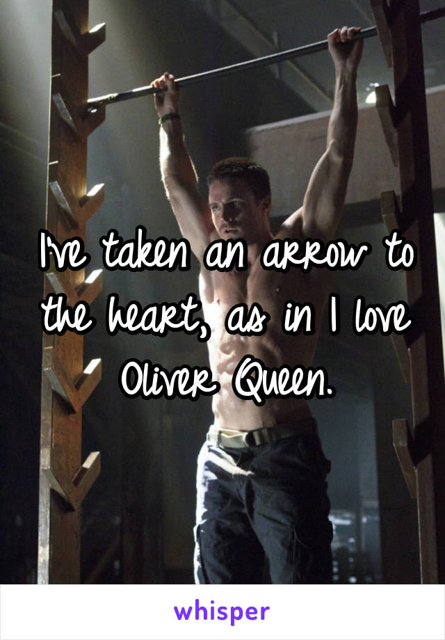 I've taken an arrow to the heart, as in I love Oliver Queen.