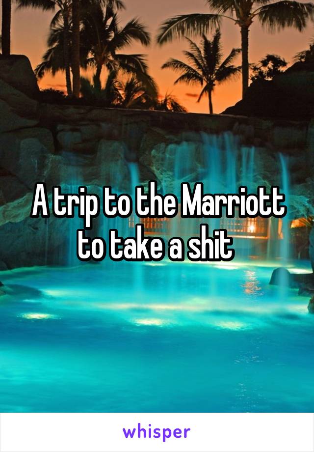 A trip to the Marriott to take a shit 