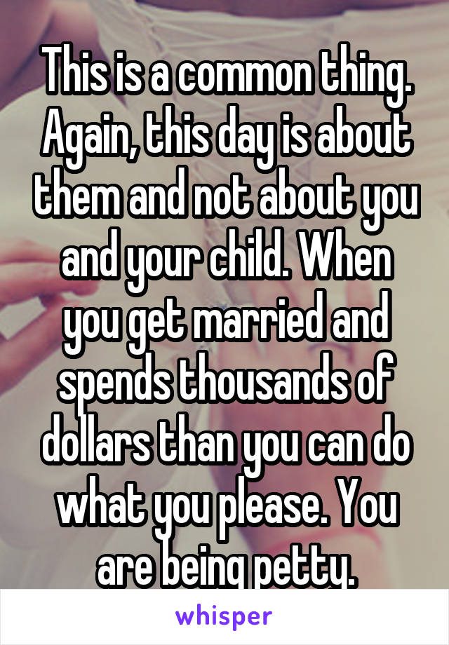 This is a common thing. Again, this day is about them and not about you and your child. When you get married and spends thousands of dollars than you can do what you please. You are being petty.