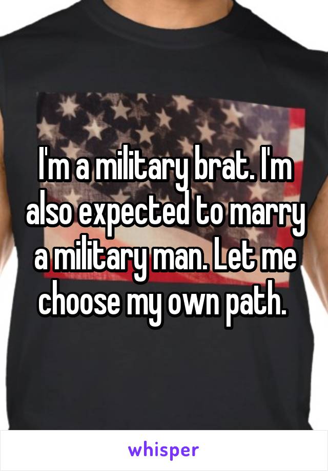 I'm a military brat. I'm also expected to marry a military man. Let me choose my own path. 