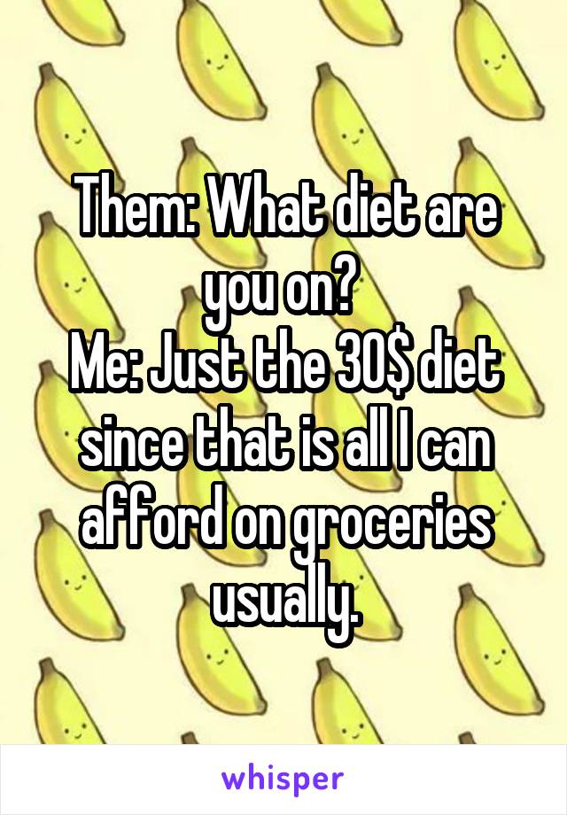 Them: What diet are you on? 
Me: Just the 30$ diet since that is all I can afford on groceries usually.