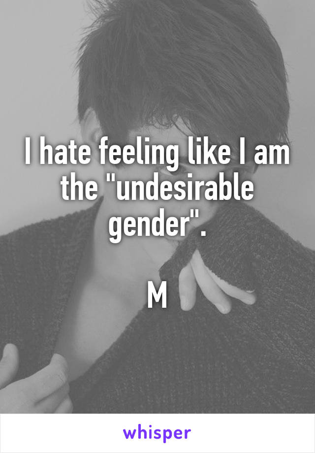 I hate feeling like I am the "undesirable gender".

M