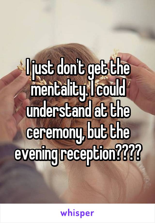 I just don't get the mentality. I could understand at the ceremony, but the evening reception????