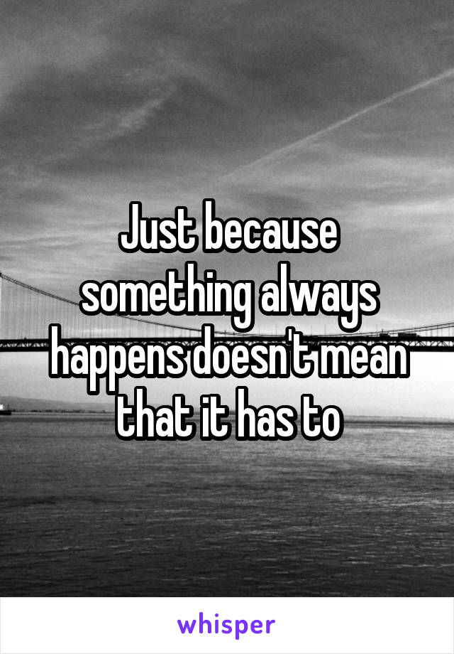 Just because something always happens doesn't mean that it has to