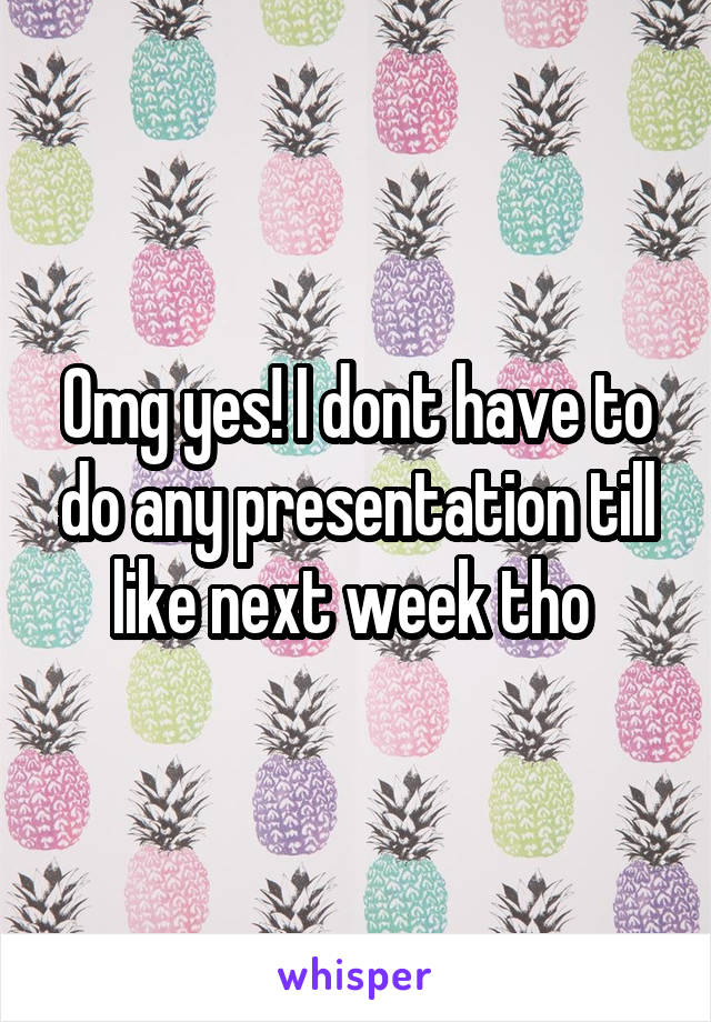 Omg yes! I dont have to do any presentation till like next week tho 