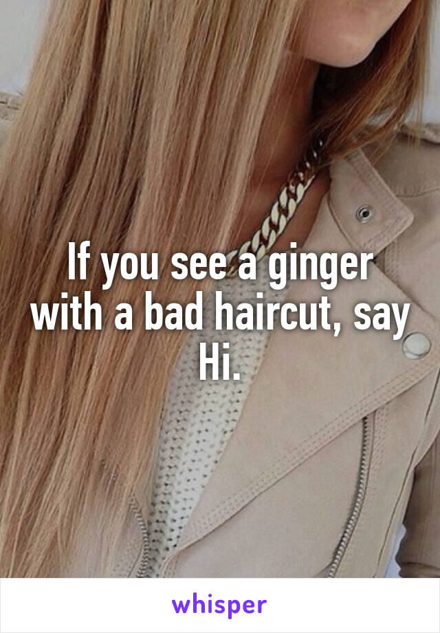 If you see a ginger with a bad haircut, say Hi.