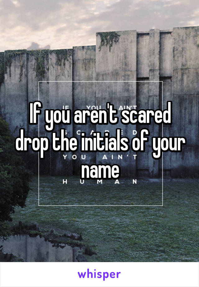 If you aren't scared drop the initials of your name