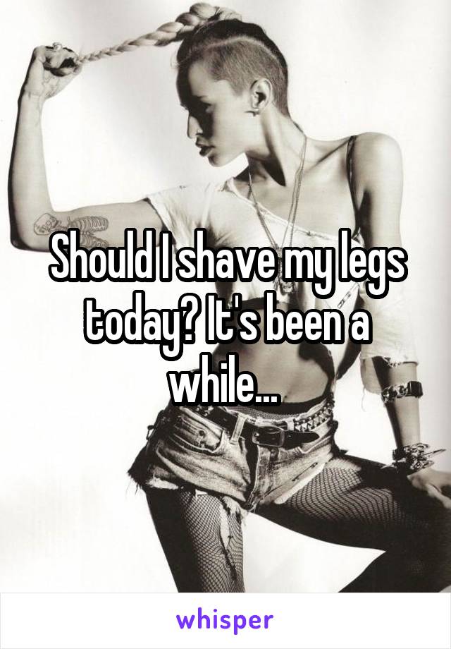 Should I shave my legs today? It's been a while... 